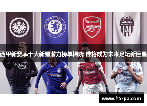 西甲新赛季十大新星潜力榜单揭晓 谁将成为未来足坛新巨星