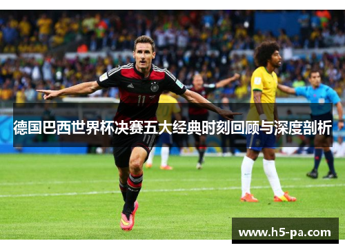 德国巴西世界杯决赛五大经典时刻回顾与深度剖析