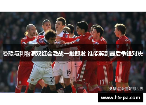 曼联与利物浦双红会激战一触即发 谁能笑到最后争锋对决