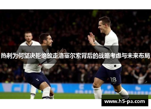 热刺为何坚决拒绝放走洛塞尔索背后的战略考虑与未来布局