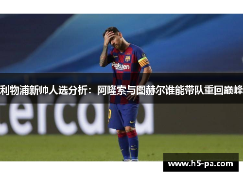 利物浦新帅人选分析：阿隆索与图赫尔谁能带队重回巅峰