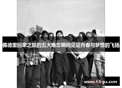 佩德里回家之旅的五大难忘瞬间见证青春与梦想的飞扬
