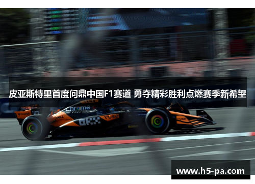 皮亚斯特里首度问鼎中国F1赛道 勇夺精彩胜利点燃赛季新希望