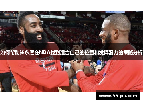 如何帮助崔永熙在NBA找到适合自己的位置和发挥潜力的策略分析