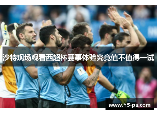 沙特现场观看西超杯赛事体验究竟值不值得一试