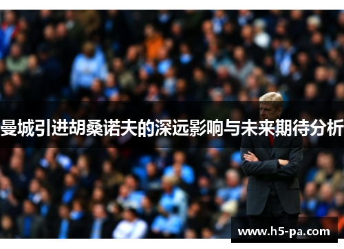 曼城引进胡桑诺夫的深远影响与未来期待分析