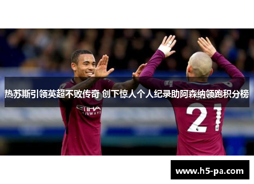 热苏斯引领英超不败传奇 创下惊人个人纪录助阿森纳领跑积分榜