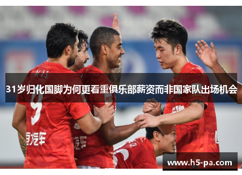 31岁归化国脚为何更看重俱乐部薪资而非国家队出场机会