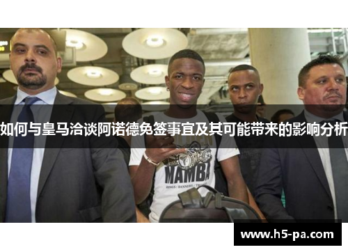 如何与皇马洽谈阿诺德免签事宜及其可能带来的影响分析