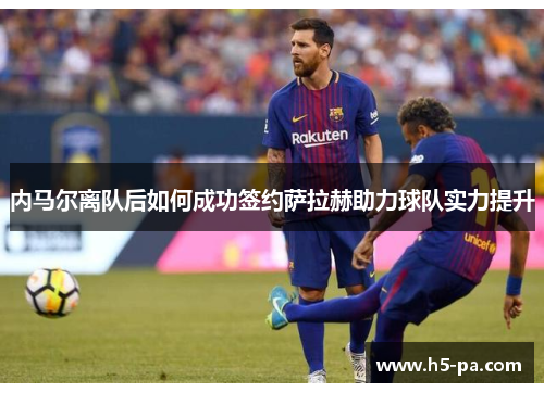 内马尔离队后如何成功签约萨拉赫助力球队实力提升