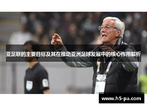 亚足联的主要目标及其在推动亚洲足球发展中的核心作用解析 亚足联的主要目标及其在推动亚洲足球发展中的核心作用解析