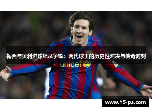 梅西与贝利进球纪录争锋：两代球王的历史性对决与传奇时刻