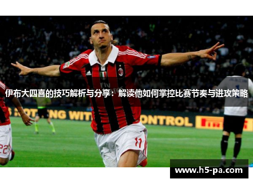 伊布大四喜的技巧解析与分享：解读他如何掌控比赛节奏与进攻策略