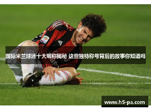 国际米兰球迷十大昵称揭秘 这些独特称号背后的故事你知道吗