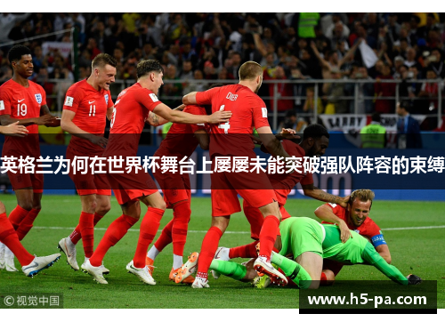 英格兰为何在世界杯舞台上屡屡未能突破强队阵容的束缚
