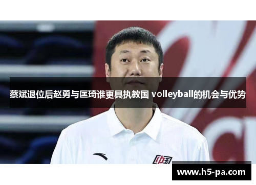 蔡斌退位后赵勇与匡琦谁更具执教国 volleyball的机会与优势