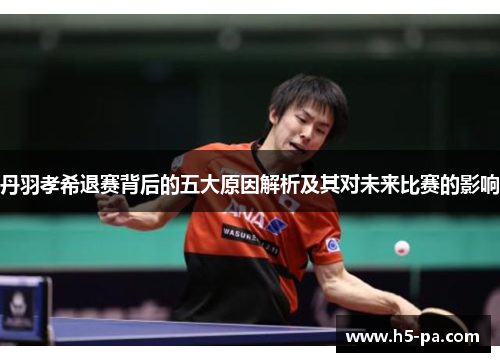 丹羽孝希退赛背后的五大原因解析及其对未来比赛的影响