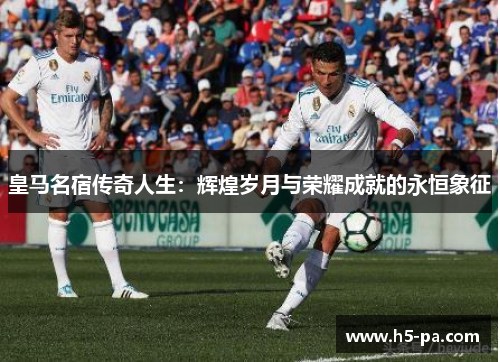 皇马名宿传奇人生：辉煌岁月与荣耀成就的永恒象征