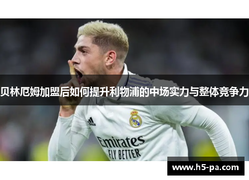 贝林厄姆加盟后如何提升利物浦的中场实力与整体竞争力