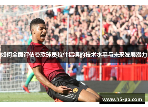 如何全面评估曼联球员拉什福德的技术水平与未来发展潜力 如何全面评估曼联球员拉什福德的技术水平与未来发展潜力
