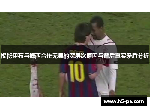 揭秘伊布与梅西合作无果的深层次原因与背后真实矛盾分析