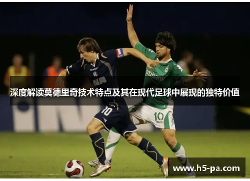 深度解读莫德里奇技术特点及其在现代足球中展现的独特价值