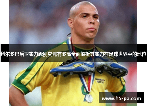 科尔多巴后卫实力级别究竟有多高全面解析其实力在足球世界中的地位