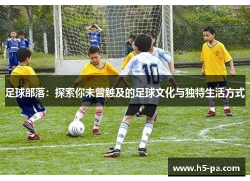足球部落：探索你未曾触及的足球文化与独特生活方式