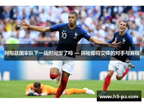 阿根廷国家队下一战时间定了吗 — 探秘即将交锋的对手与赛程