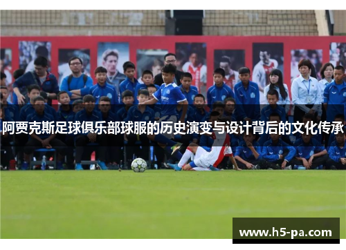 阿贾克斯足球俱乐部球服的历史演变与设计背后的文化传承
