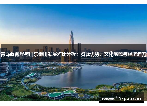 青岛西海岸与山东泰山发展对比分析：资源优势、文化底蕴与经济潜力