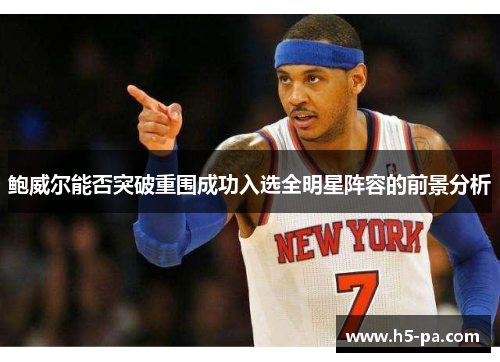 鲍威尔能否突破重围成功入选全明星阵容的前景分析