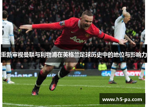 重新审视曼联与利物浦在英格兰足球历史中的地位与影响力