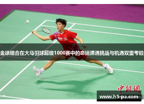 金徐组合在大马羽球超级1000赛中的命运遭遇挑战与机遇双重考验