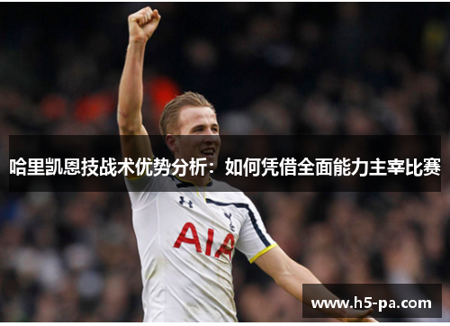哈里凯恩技战术优势分析：如何凭借全面能力主宰比赛