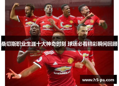 桑切斯职业生涯十大神奇时刻 球迷必看精彩瞬间回顾