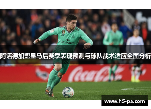 阿诺德加盟皇马后赛季表现预测与球队战术适应全面分析