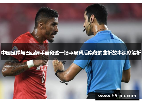 中国足球与巴西握手言和这一场平局背后隐藏的曲折故事深度解析