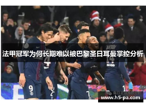 法甲冠军为何长期难以被巴黎圣日耳曼掌控分析