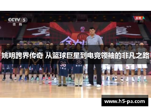 姚明跨界传奇 从篮球巨星到电竞领袖的非凡之路