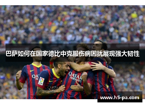 巴萨如何在国家德比中克服伤病困扰展现强大韧性