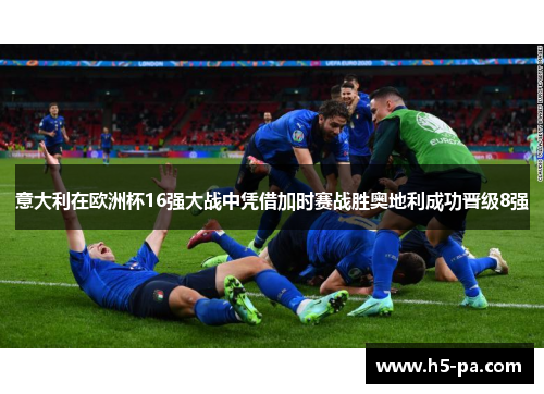 意大利在欧洲杯16强大战中凭借加时赛战胜奥地利成功晋级8强