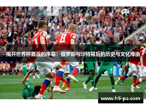揭开世界杯首战的序幕：俄罗斯与沙特背后的历史与文化缘由