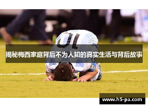 揭秘梅西家庭背后不为人知的真实生活与背后故事