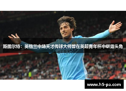 斯图尔特：英格兰中场天才传球大师曾在英超青年杯中崭露头角