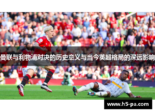 曼联与利物浦对决的历史意义与当今英超格局的深远影响