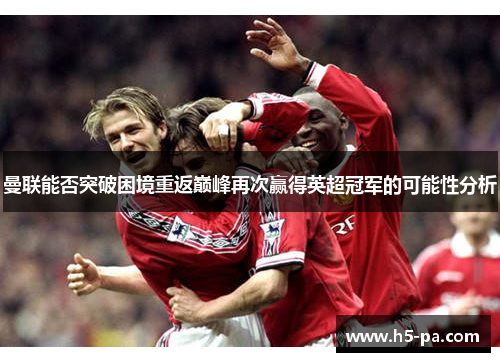曼联能否突破困境重返巅峰再次赢得英超冠军的可能性分析