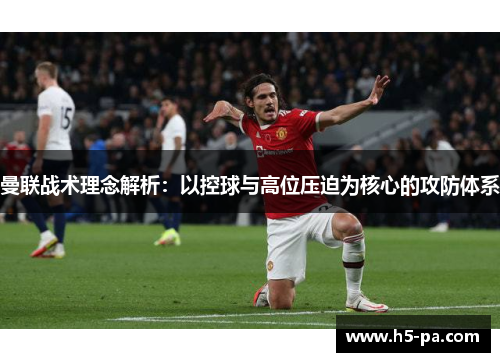 曼联战术理念解析：以控球与高位压迫为核心的攻防体系
