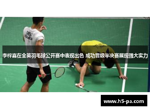 李梓嘉在全英羽毛球公开赛中表现出色 成功晋级半决赛展现强大实力