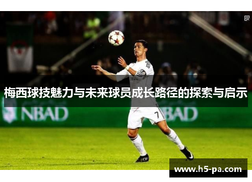梅西球技魅力与未来球员成长路径的探索与启示